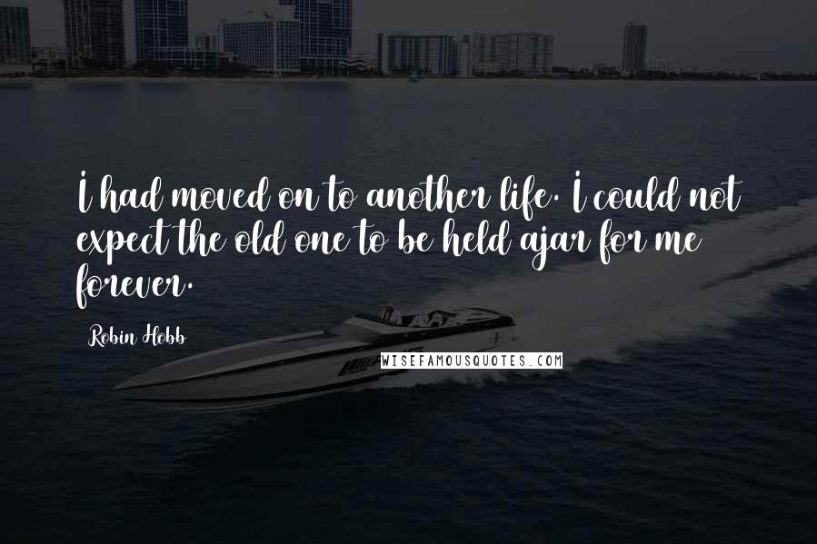 Robin Hobb Quotes: I had moved on to another life. I could not expect the old one to be held ajar for me forever.