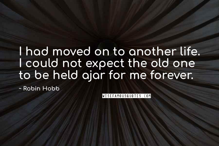 Robin Hobb Quotes: I had moved on to another life. I could not expect the old one to be held ajar for me forever.