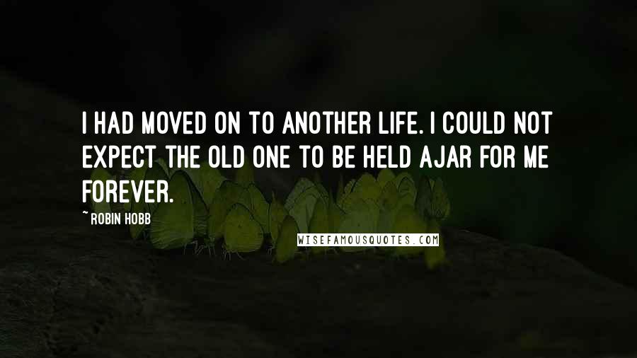 Robin Hobb Quotes: I had moved on to another life. I could not expect the old one to be held ajar for me forever.