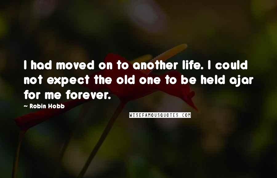 Robin Hobb Quotes: I had moved on to another life. I could not expect the old one to be held ajar for me forever.