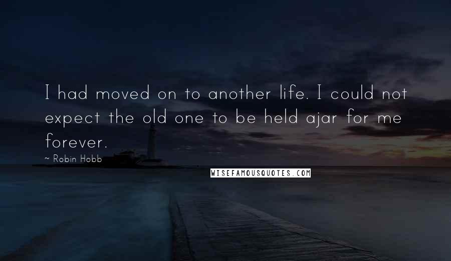 Robin Hobb Quotes: I had moved on to another life. I could not expect the old one to be held ajar for me forever.