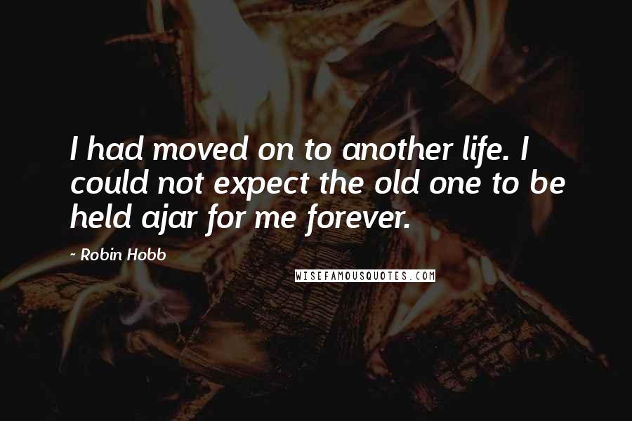 Robin Hobb Quotes: I had moved on to another life. I could not expect the old one to be held ajar for me forever.