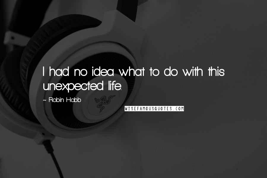 Robin Hobb Quotes: I had no idea what to do with this unexpected life.