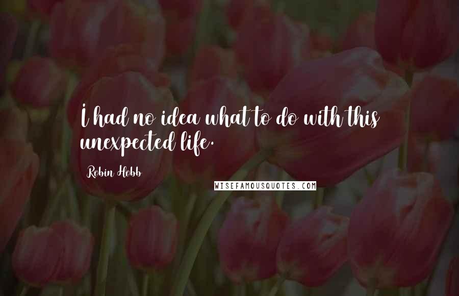 Robin Hobb Quotes: I had no idea what to do with this unexpected life.