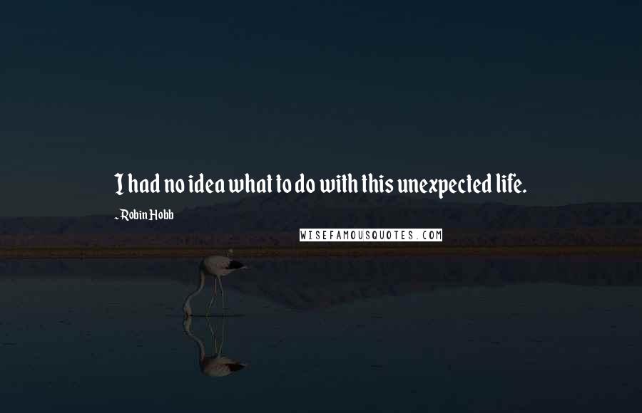 Robin Hobb Quotes: I had no idea what to do with this unexpected life.