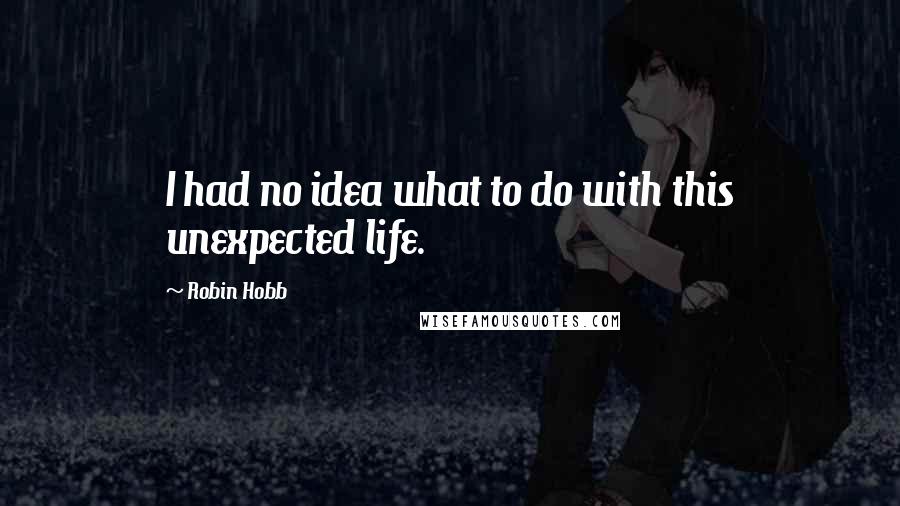 Robin Hobb Quotes: I had no idea what to do with this unexpected life.