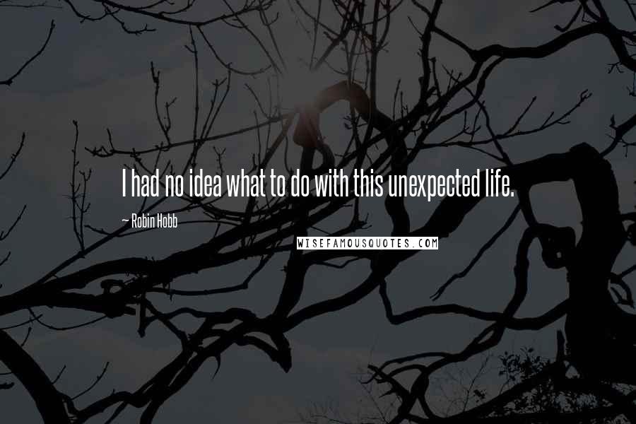 Robin Hobb Quotes: I had no idea what to do with this unexpected life.