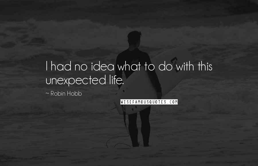 Robin Hobb Quotes: I had no idea what to do with this unexpected life.