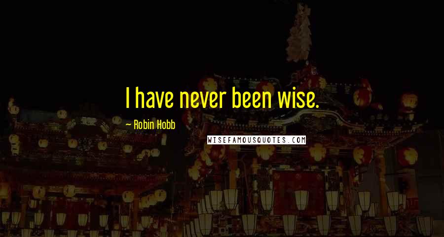 Robin Hobb Quotes: I have never been wise.
