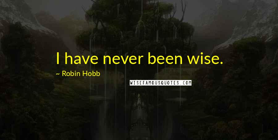 Robin Hobb Quotes: I have never been wise.