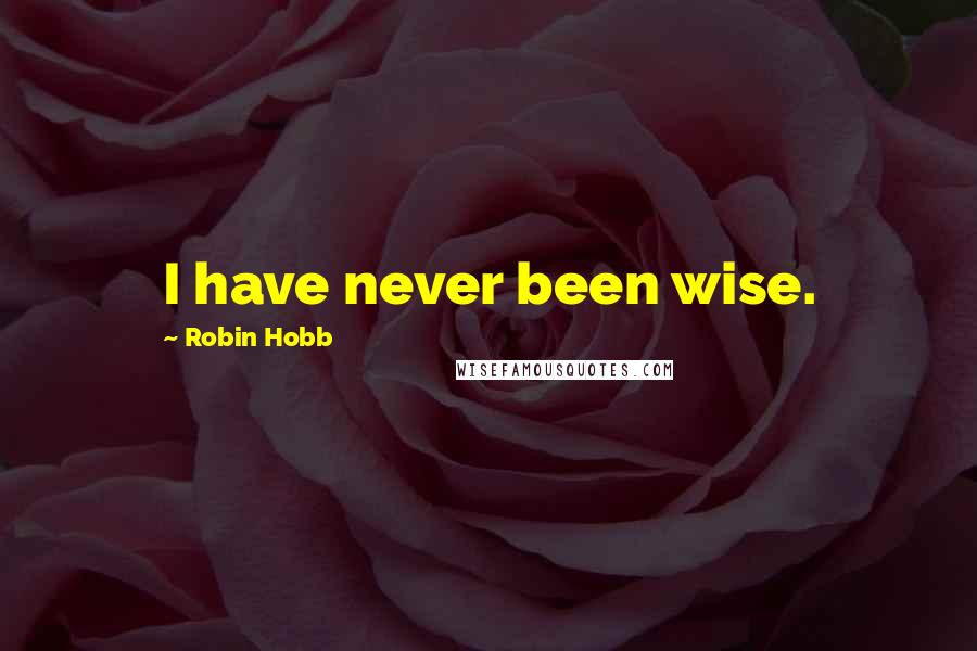 Robin Hobb Quotes: I have never been wise.