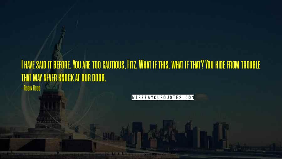 Robin Hobb Quotes: I have said it before. You are too cautious, Fitz. What if this, what if that? You hide from trouble that may never knock at our door.