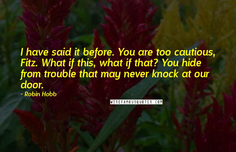 Robin Hobb Quotes: I have said it before. You are too cautious, Fitz. What if this, what if that? You hide from trouble that may never knock at our door.