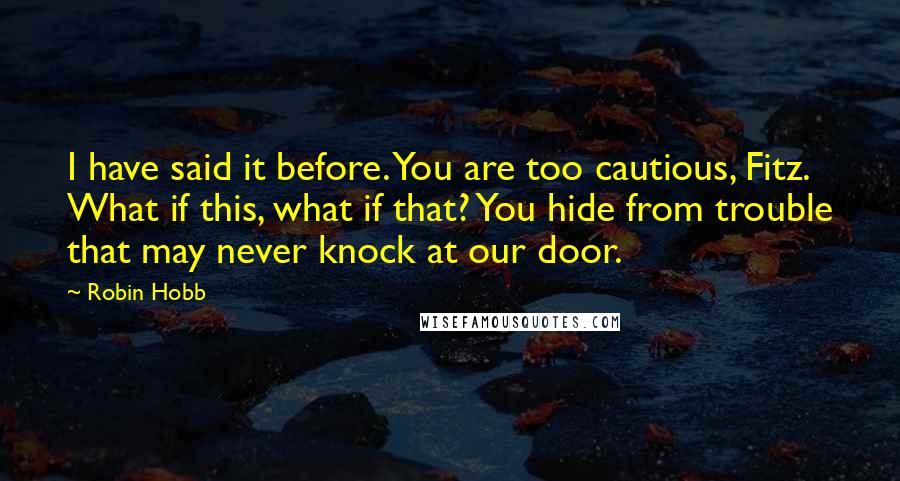 Robin Hobb Quotes: I have said it before. You are too cautious, Fitz. What if this, what if that? You hide from trouble that may never knock at our door.