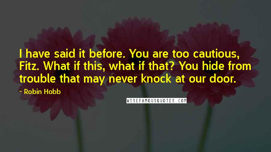 Robin Hobb Quotes: I have said it before. You are too cautious, Fitz. What if this, what if that? You hide from trouble that may never knock at our door.