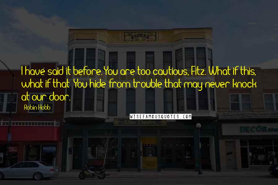 Robin Hobb Quotes: I have said it before. You are too cautious, Fitz. What if this, what if that? You hide from trouble that may never knock at our door.