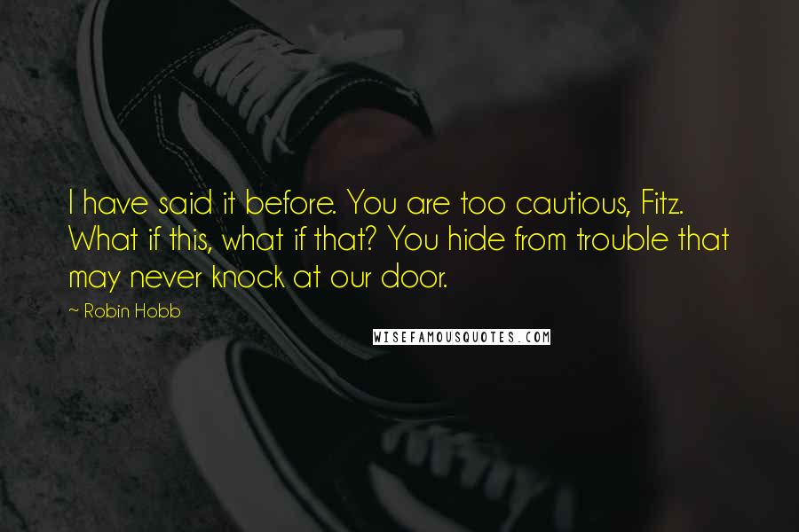 Robin Hobb Quotes: I have said it before. You are too cautious, Fitz. What if this, what if that? You hide from trouble that may never knock at our door.