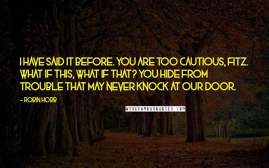 Robin Hobb Quotes: I have said it before. You are too cautious, Fitz. What if this, what if that? You hide from trouble that may never knock at our door.