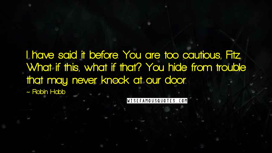 Robin Hobb Quotes: I have said it before. You are too cautious, Fitz. What if this, what if that? You hide from trouble that may never knock at our door.