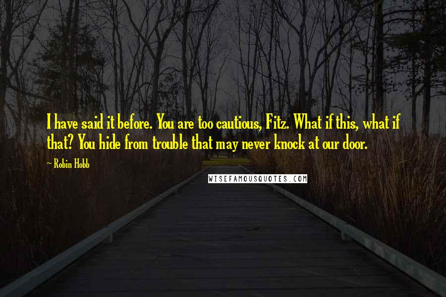 Robin Hobb Quotes: I have said it before. You are too cautious, Fitz. What if this, what if that? You hide from trouble that may never knock at our door.