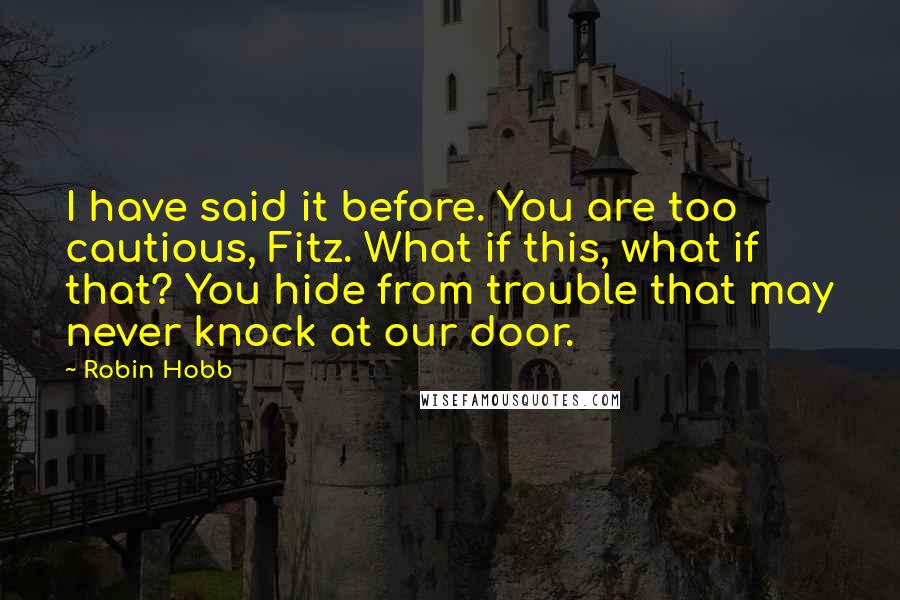 Robin Hobb Quotes: I have said it before. You are too cautious, Fitz. What if this, what if that? You hide from trouble that may never knock at our door.