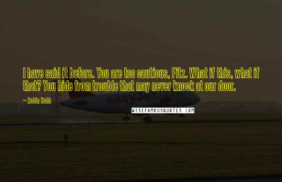 Robin Hobb Quotes: I have said it before. You are too cautious, Fitz. What if this, what if that? You hide from trouble that may never knock at our door.