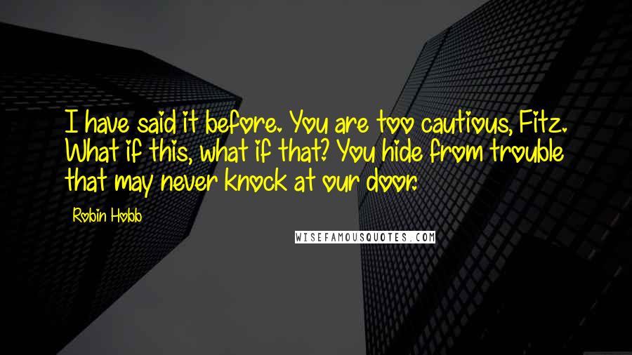 Robin Hobb Quotes: I have said it before. You are too cautious, Fitz. What if this, what if that? You hide from trouble that may never knock at our door.