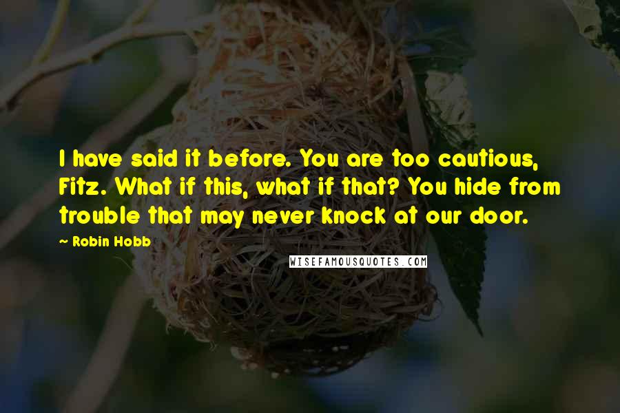 Robin Hobb Quotes: I have said it before. You are too cautious, Fitz. What if this, what if that? You hide from trouble that may never knock at our door.