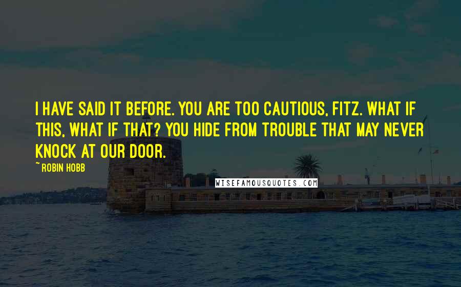 Robin Hobb Quotes: I have said it before. You are too cautious, Fitz. What if this, what if that? You hide from trouble that may never knock at our door.