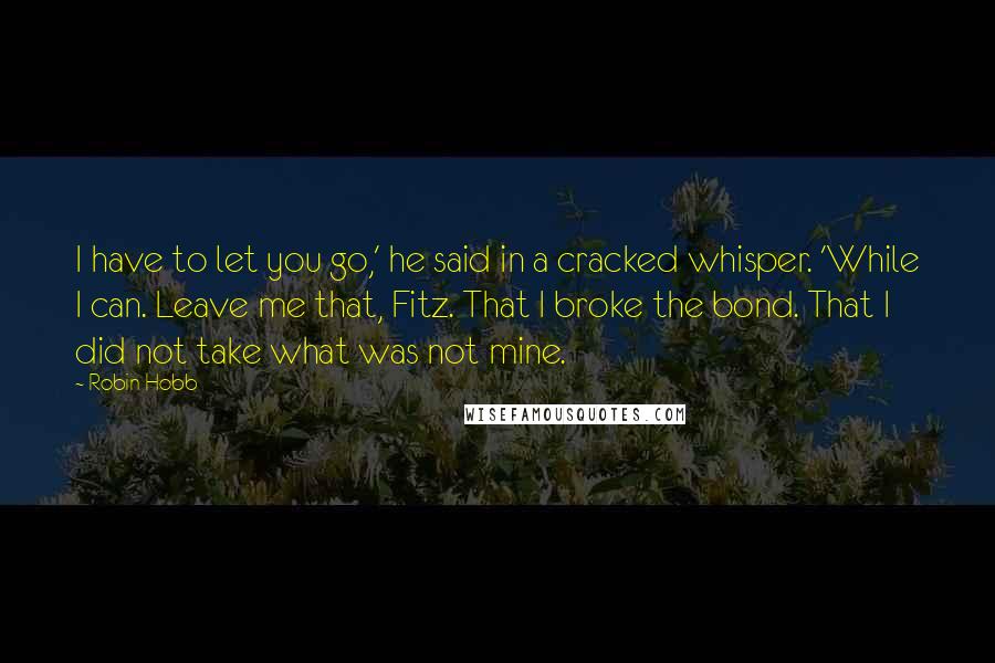 Robin Hobb Quotes: I have to let you go,' he said in a cracked whisper. 'While I can. Leave me that, Fitz. That I broke the bond. That I did not take what was not mine.