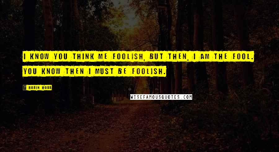 Robin Hobb Quotes: I know you think me foolish, but then, I am the Fool. You know then I must be Foolish.