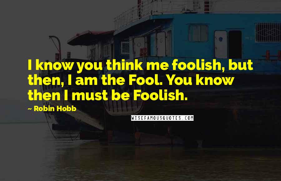 Robin Hobb Quotes: I know you think me foolish, but then, I am the Fool. You know then I must be Foolish.