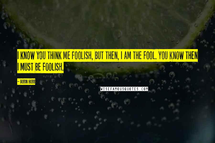 Robin Hobb Quotes: I know you think me foolish, but then, I am the Fool. You know then I must be Foolish.