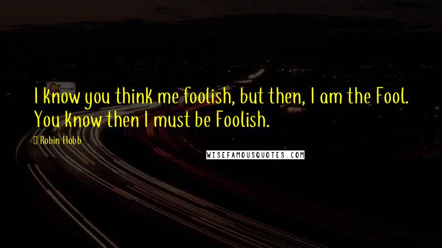 Robin Hobb Quotes: I know you think me foolish, but then, I am the Fool. You know then I must be Foolish.