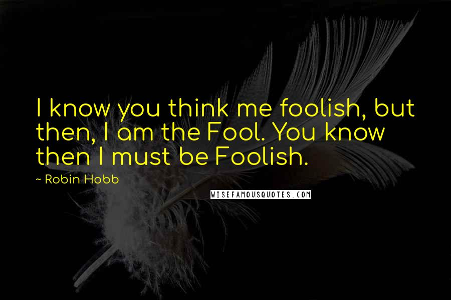 Robin Hobb Quotes: I know you think me foolish, but then, I am the Fool. You know then I must be Foolish.