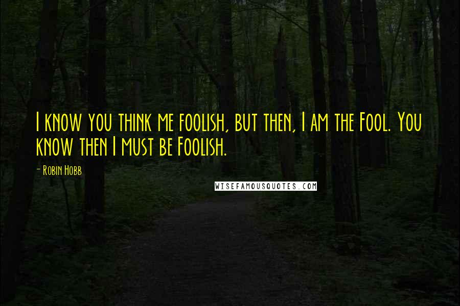 Robin Hobb Quotes: I know you think me foolish, but then, I am the Fool. You know then I must be Foolish.