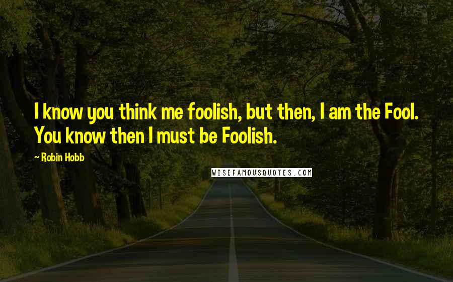 Robin Hobb Quotes: I know you think me foolish, but then, I am the Fool. You know then I must be Foolish.