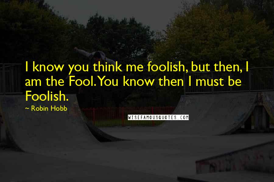 Robin Hobb Quotes: I know you think me foolish, but then, I am the Fool. You know then I must be Foolish.