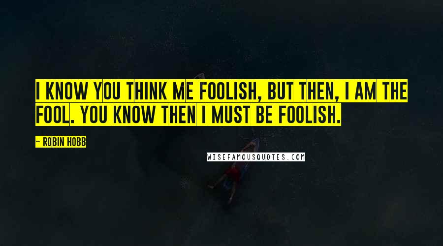 Robin Hobb Quotes: I know you think me foolish, but then, I am the Fool. You know then I must be Foolish.