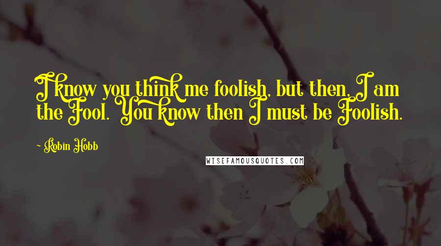 Robin Hobb Quotes: I know you think me foolish, but then, I am the Fool. You know then I must be Foolish.