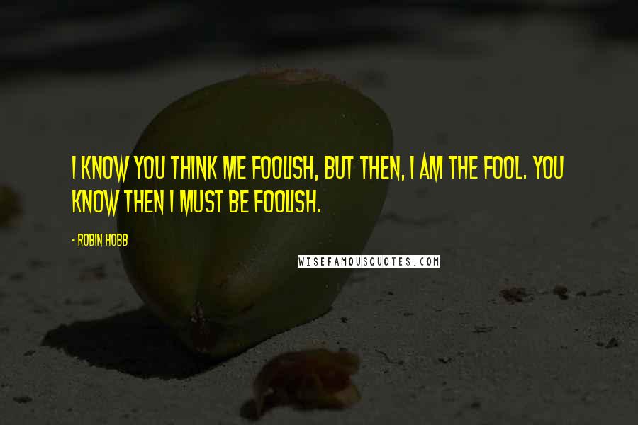 Robin Hobb Quotes: I know you think me foolish, but then, I am the Fool. You know then I must be Foolish.