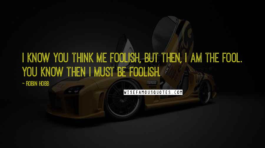 Robin Hobb Quotes: I know you think me foolish, but then, I am the Fool. You know then I must be Foolish.