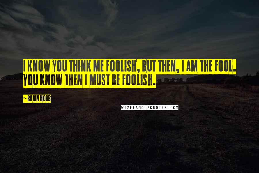 Robin Hobb Quotes: I know you think me foolish, but then, I am the Fool. You know then I must be Foolish.