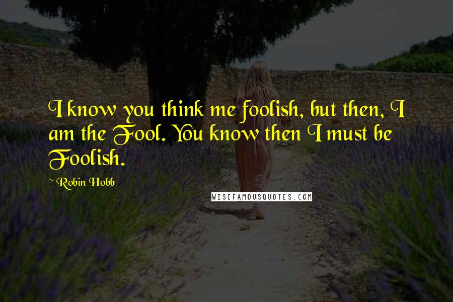 Robin Hobb Quotes: I know you think me foolish, but then, I am the Fool. You know then I must be Foolish.