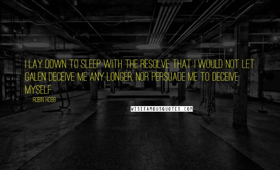 Robin Hobb Quotes: I lay down to sleep with the resolve that I would not let Galen deceive me any longer, nor persuade me to deceive myself.