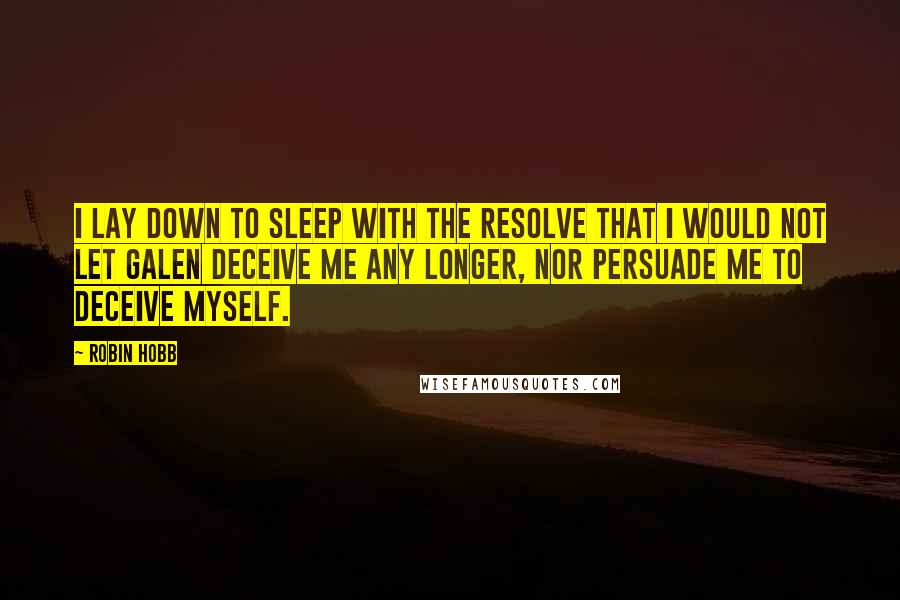 Robin Hobb Quotes: I lay down to sleep with the resolve that I would not let Galen deceive me any longer, nor persuade me to deceive myself.