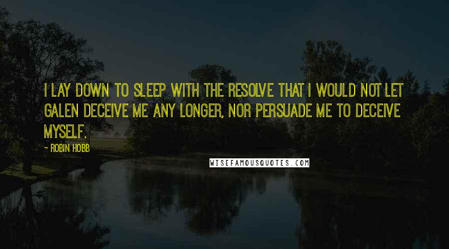 Robin Hobb Quotes: I lay down to sleep with the resolve that I would not let Galen deceive me any longer, nor persuade me to deceive myself.