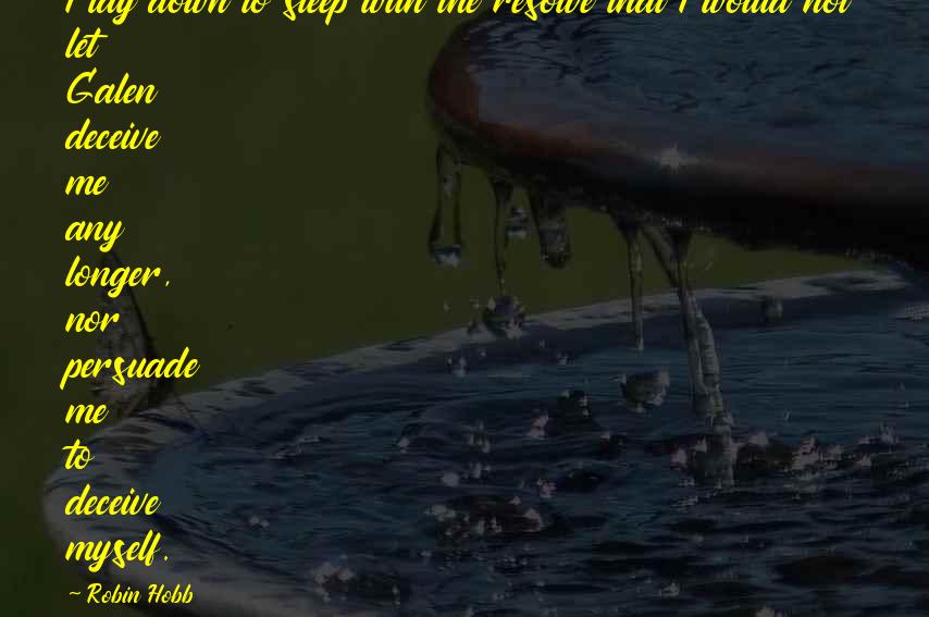 Robin Hobb Quotes: I lay down to sleep with the resolve that I would not let Galen deceive me any longer, nor persuade me to deceive myself.
