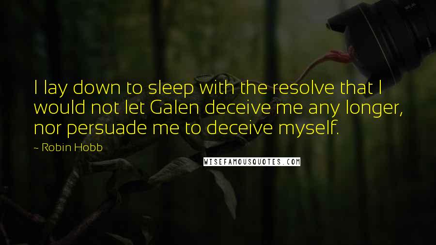 Robin Hobb Quotes: I lay down to sleep with the resolve that I would not let Galen deceive me any longer, nor persuade me to deceive myself.