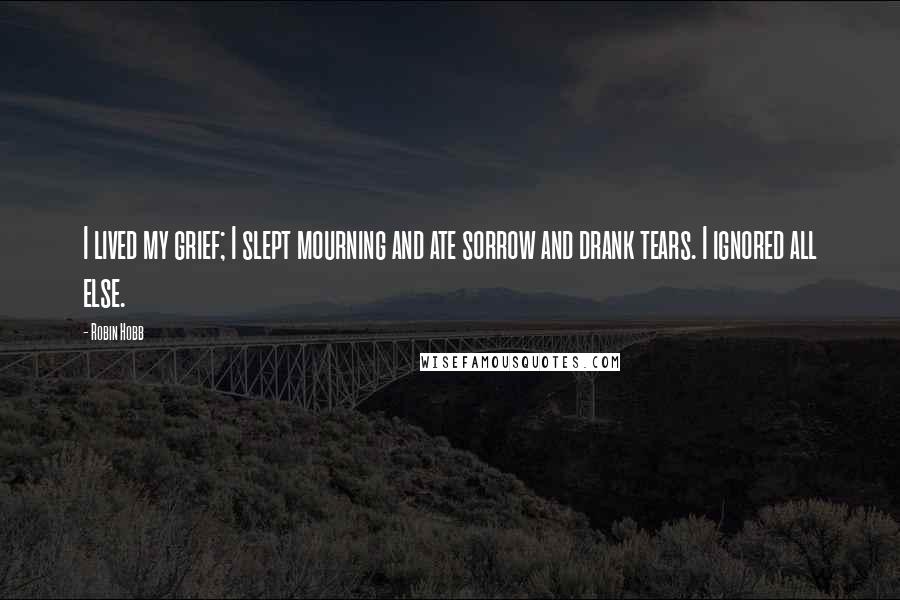 Robin Hobb Quotes: I lived my grief; I slept mourning and ate sorrow and drank tears. I ignored all else.